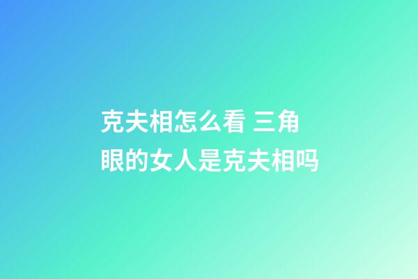 克夫相怎么看 三角眼的女人是克夫相吗